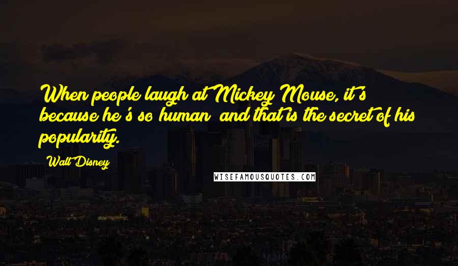 Walt Disney Quotes: When people laugh at Mickey Mouse, it's because he's so human; and that is the secret of his popularity.