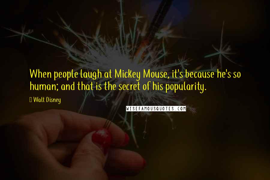 Walt Disney Quotes: When people laugh at Mickey Mouse, it's because he's so human; and that is the secret of his popularity.