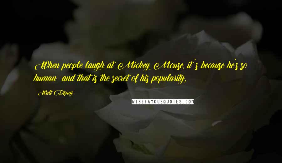 Walt Disney Quotes: When people laugh at Mickey Mouse, it's because he's so human; and that is the secret of his popularity.