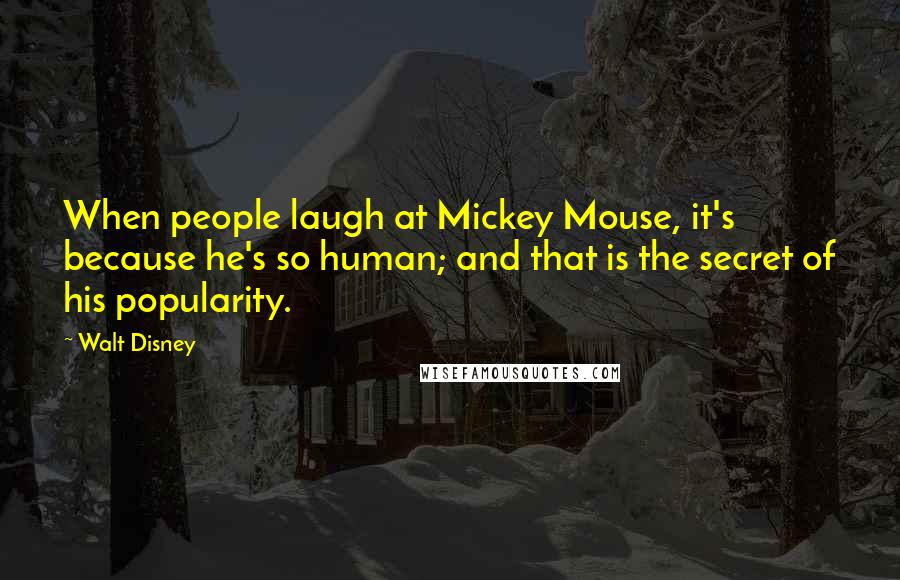 Walt Disney Quotes: When people laugh at Mickey Mouse, it's because he's so human; and that is the secret of his popularity.