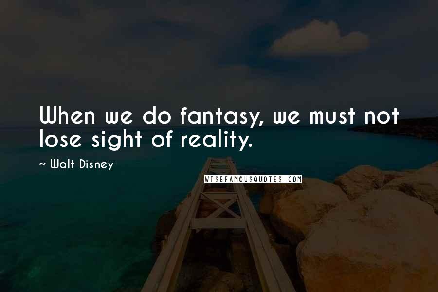 Walt Disney Quotes: When we do fantasy, we must not lose sight of reality.