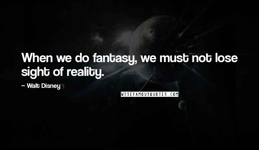 Walt Disney Quotes: When we do fantasy, we must not lose sight of reality.