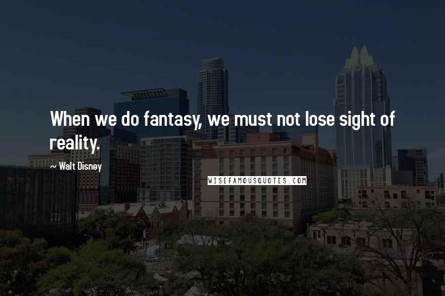 Walt Disney Quotes: When we do fantasy, we must not lose sight of reality.