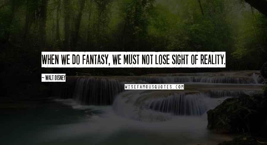 Walt Disney Quotes: When we do fantasy, we must not lose sight of reality.