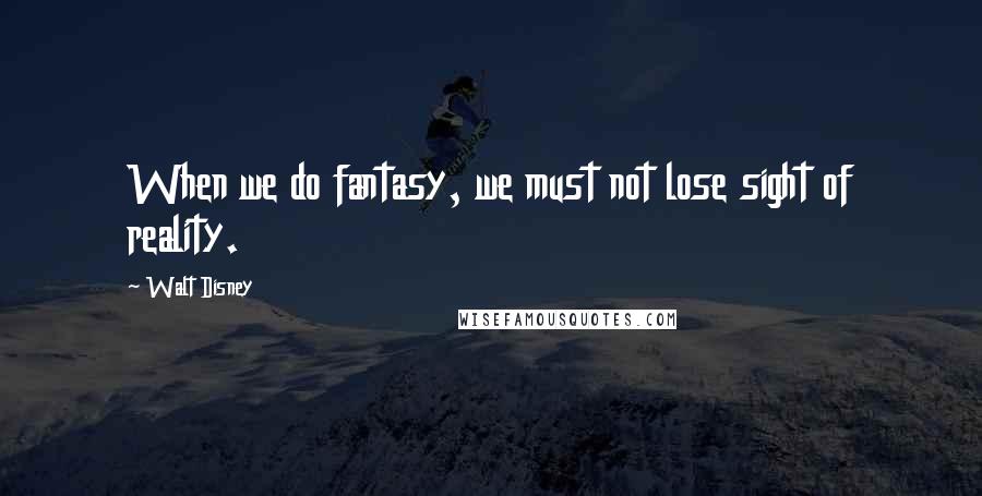 Walt Disney Quotes: When we do fantasy, we must not lose sight of reality.