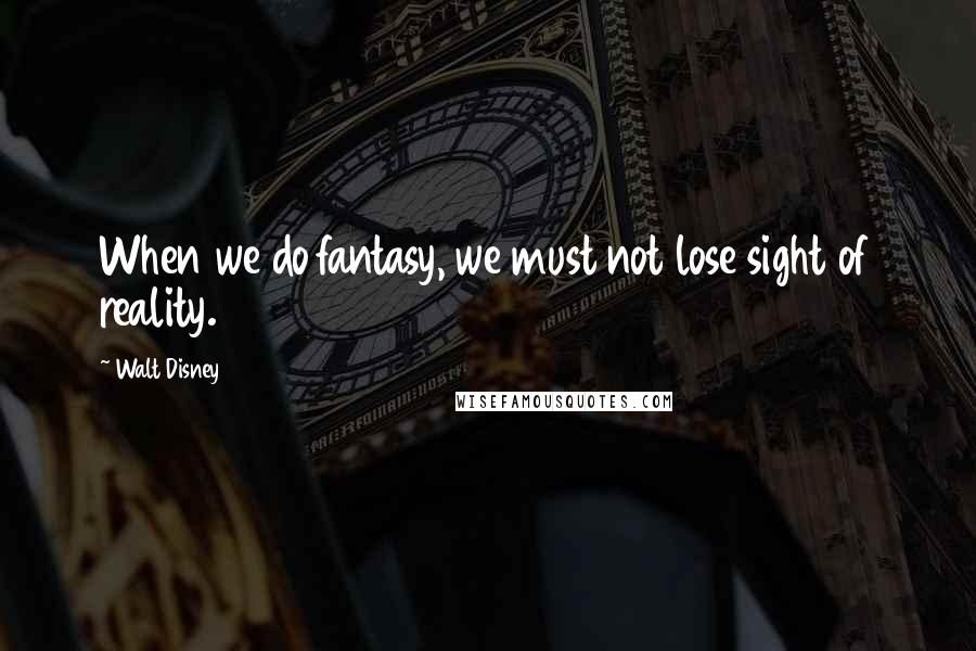 Walt Disney Quotes: When we do fantasy, we must not lose sight of reality.