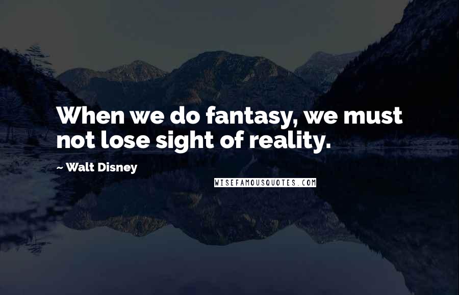 Walt Disney Quotes: When we do fantasy, we must not lose sight of reality.