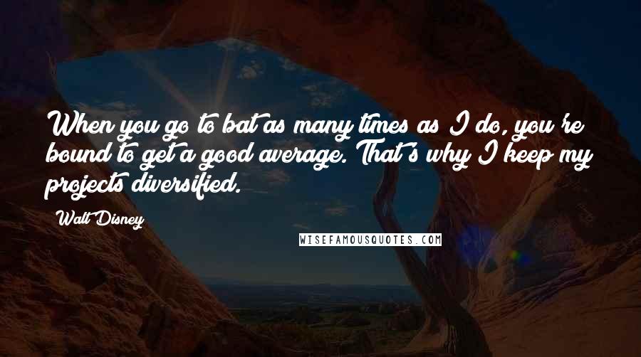 Walt Disney Quotes: When you go to bat as many times as I do, you're bound to get a good average. That's why I keep my projects diversified.