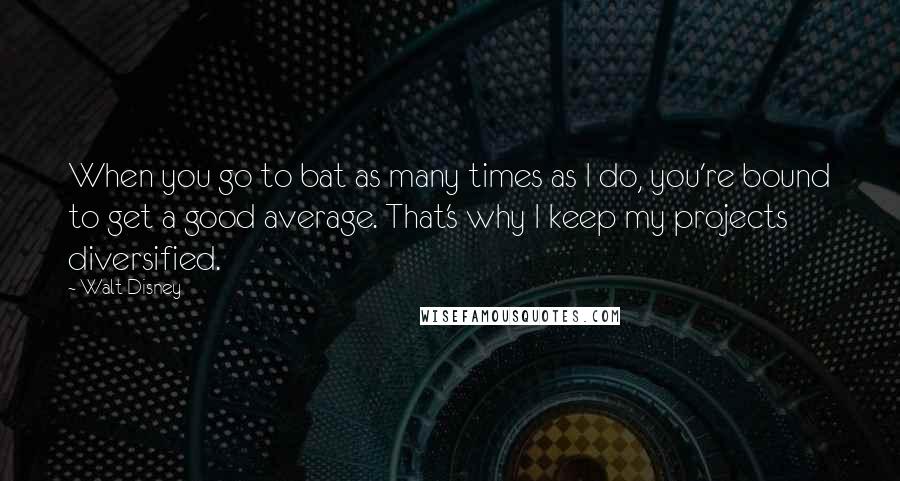 Walt Disney Quotes: When you go to bat as many times as I do, you're bound to get a good average. That's why I keep my projects diversified.