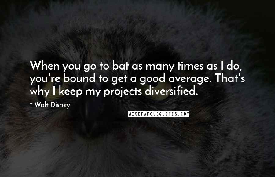 Walt Disney Quotes: When you go to bat as many times as I do, you're bound to get a good average. That's why I keep my projects diversified.