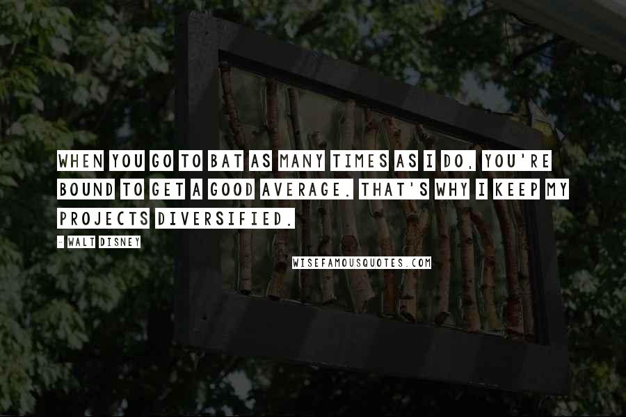 Walt Disney Quotes: When you go to bat as many times as I do, you're bound to get a good average. That's why I keep my projects diversified.