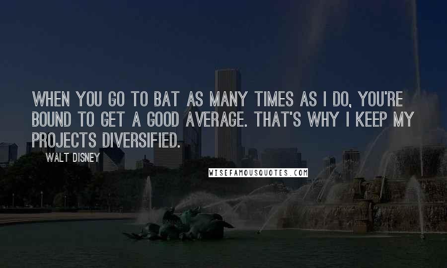 Walt Disney Quotes: When you go to bat as many times as I do, you're bound to get a good average. That's why I keep my projects diversified.