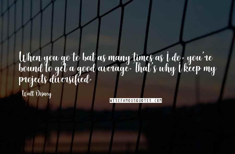 Walt Disney Quotes: When you go to bat as many times as I do, you're bound to get a good average. That's why I keep my projects diversified.