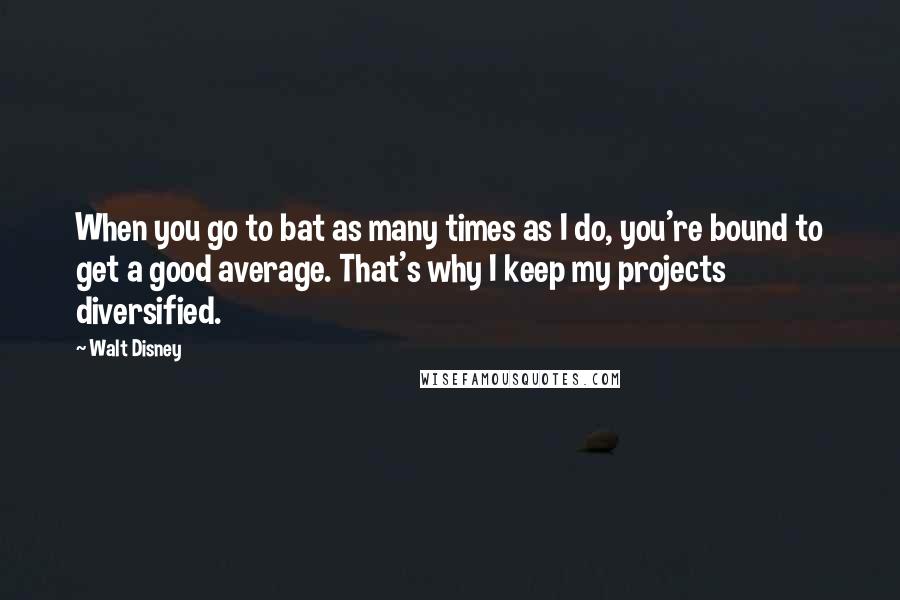 Walt Disney Quotes: When you go to bat as many times as I do, you're bound to get a good average. That's why I keep my projects diversified.