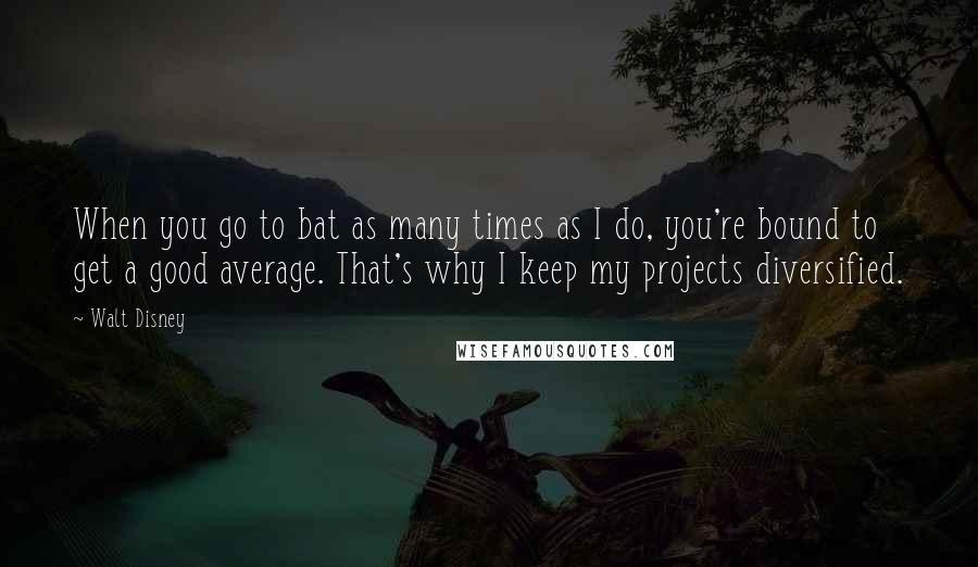 Walt Disney Quotes: When you go to bat as many times as I do, you're bound to get a good average. That's why I keep my projects diversified.
