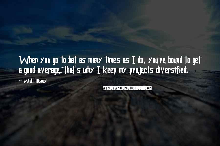 Walt Disney Quotes: When you go to bat as many times as I do, you're bound to get a good average. That's why I keep my projects diversified.