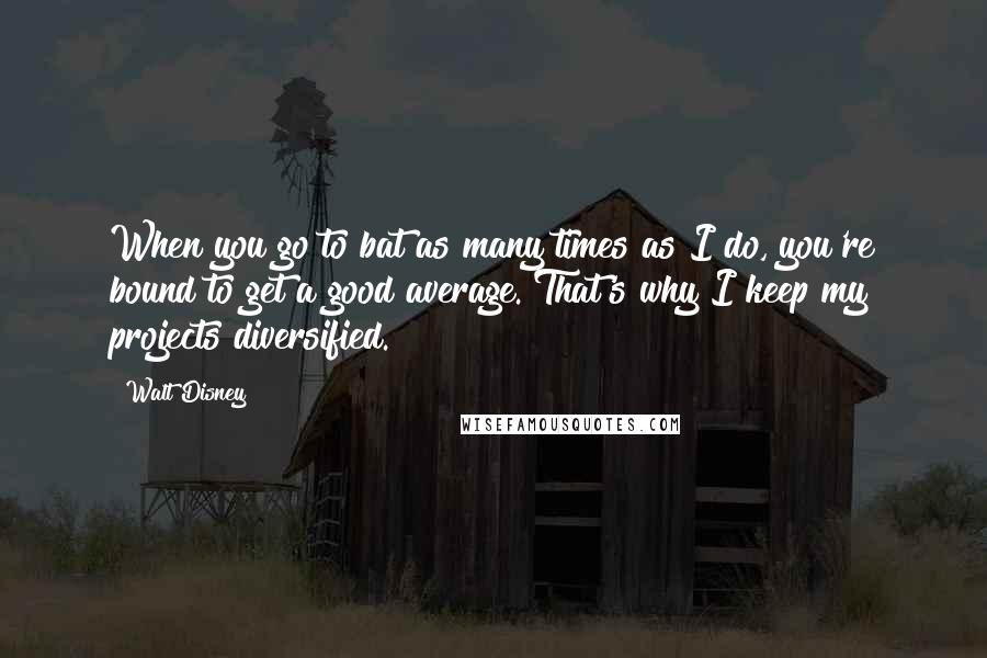 Walt Disney Quotes: When you go to bat as many times as I do, you're bound to get a good average. That's why I keep my projects diversified.