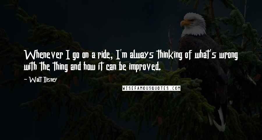 Walt Disney Quotes: Whenever I go on a ride, I'm always thinking of what's wrong with the thing and how it can be improved.