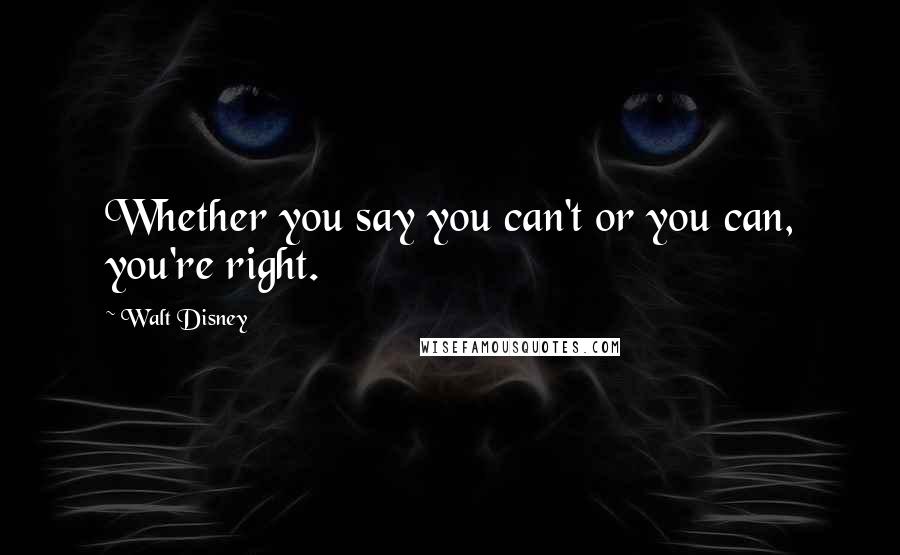 Walt Disney Quotes: Whether you say you can't or you can, you're right.