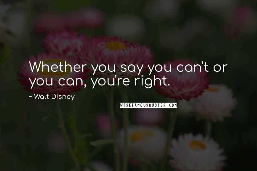 Walt Disney Quotes: Whether you say you can't or you can, you're right.
