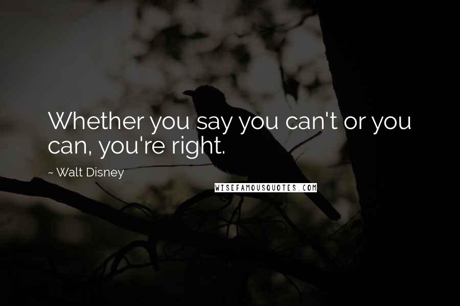 Walt Disney Quotes: Whether you say you can't or you can, you're right.