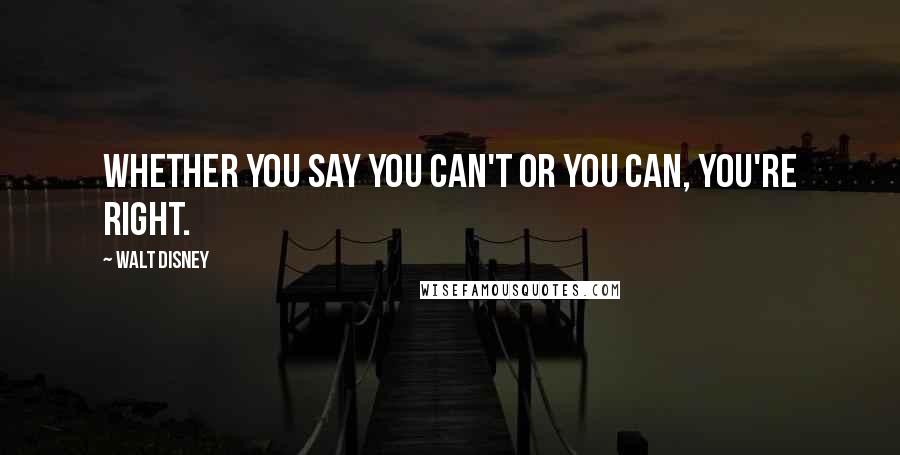 Walt Disney Quotes: Whether you say you can't or you can, you're right.