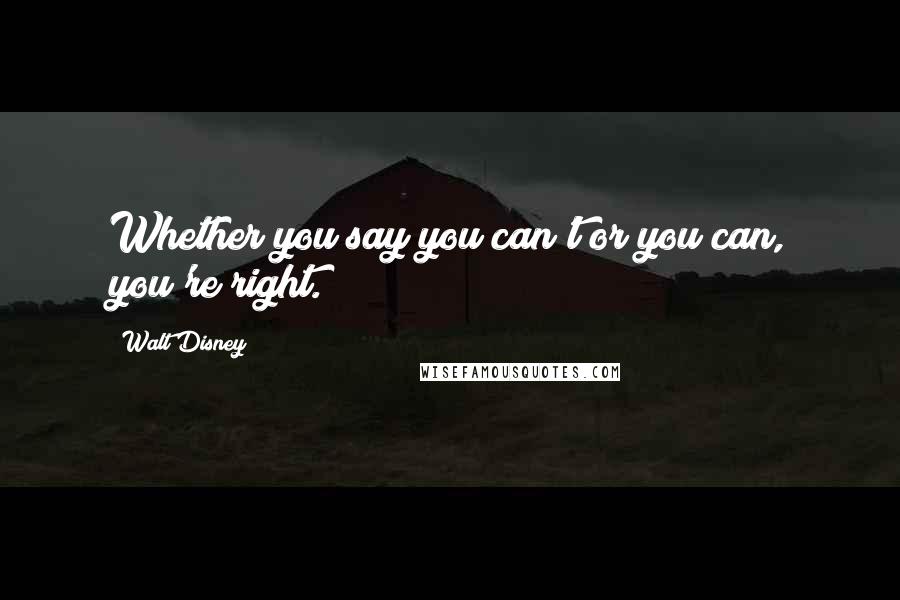 Walt Disney Quotes: Whether you say you can't or you can, you're right.