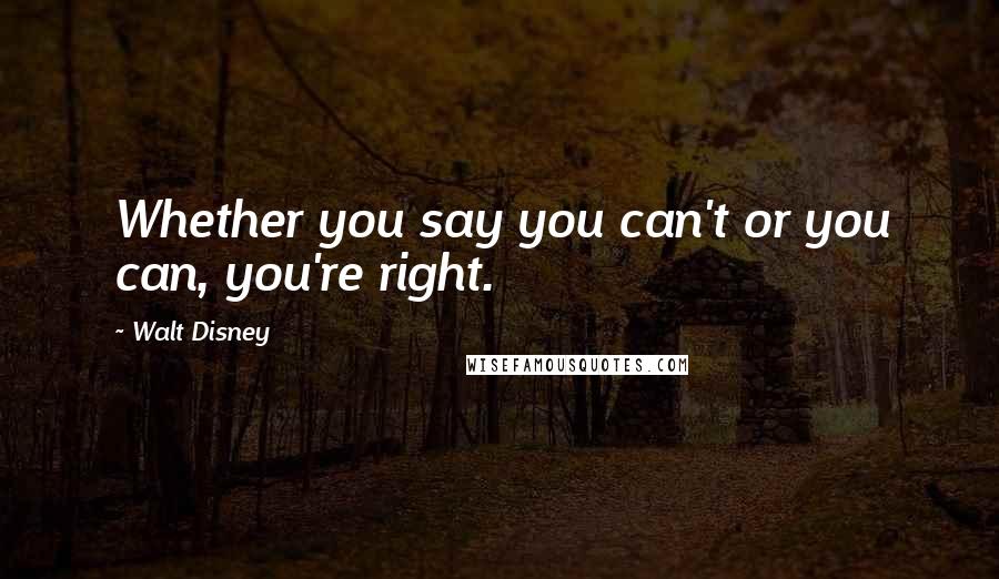 Walt Disney Quotes: Whether you say you can't or you can, you're right.