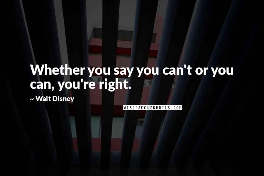 Walt Disney Quotes: Whether you say you can't or you can, you're right.