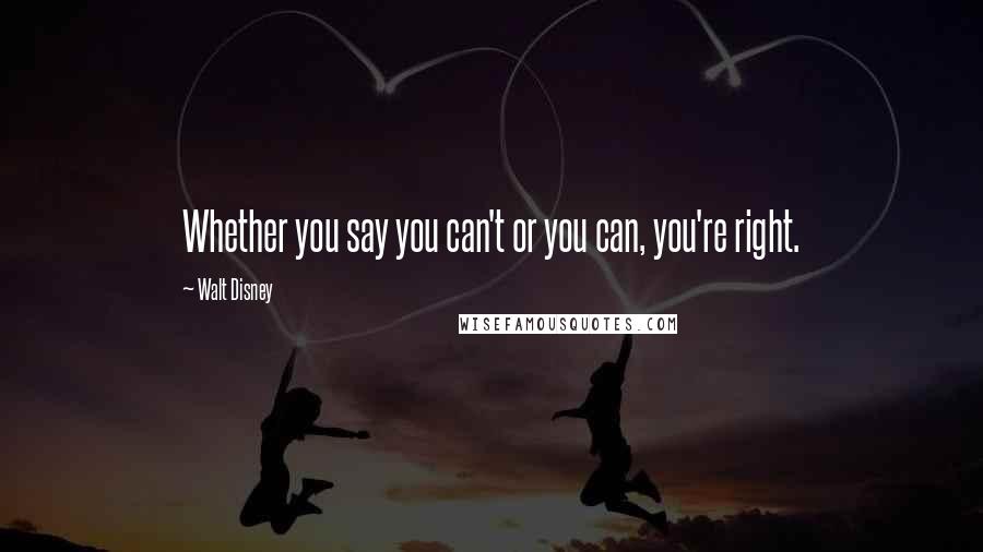 Walt Disney Quotes: Whether you say you can't or you can, you're right.