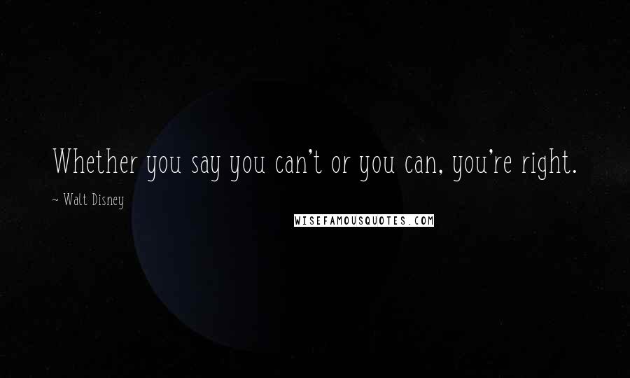 Walt Disney Quotes: Whether you say you can't or you can, you're right.