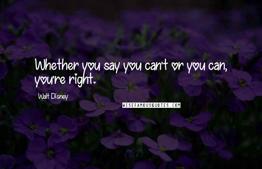 Walt Disney Quotes: Whether you say you can't or you can, you're right.