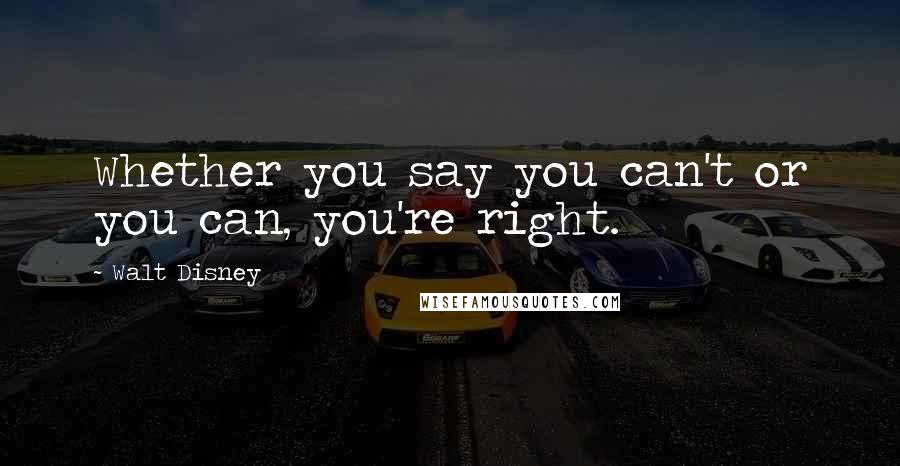 Walt Disney Quotes: Whether you say you can't or you can, you're right.