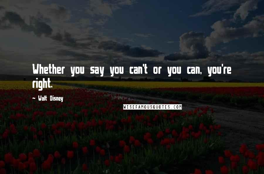 Walt Disney Quotes: Whether you say you can't or you can, you're right.