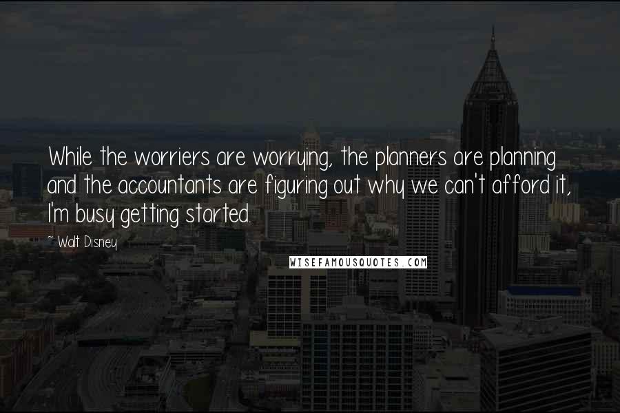 Walt Disney Quotes: While the worriers are worrying, the planners are planning and the accountants are figuring out why we can't afford it, I'm busy getting started.
