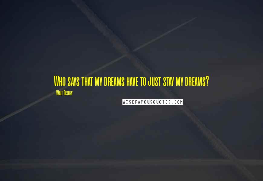 Walt Disney Quotes: Who says that my dreams have to just stay my dreams?