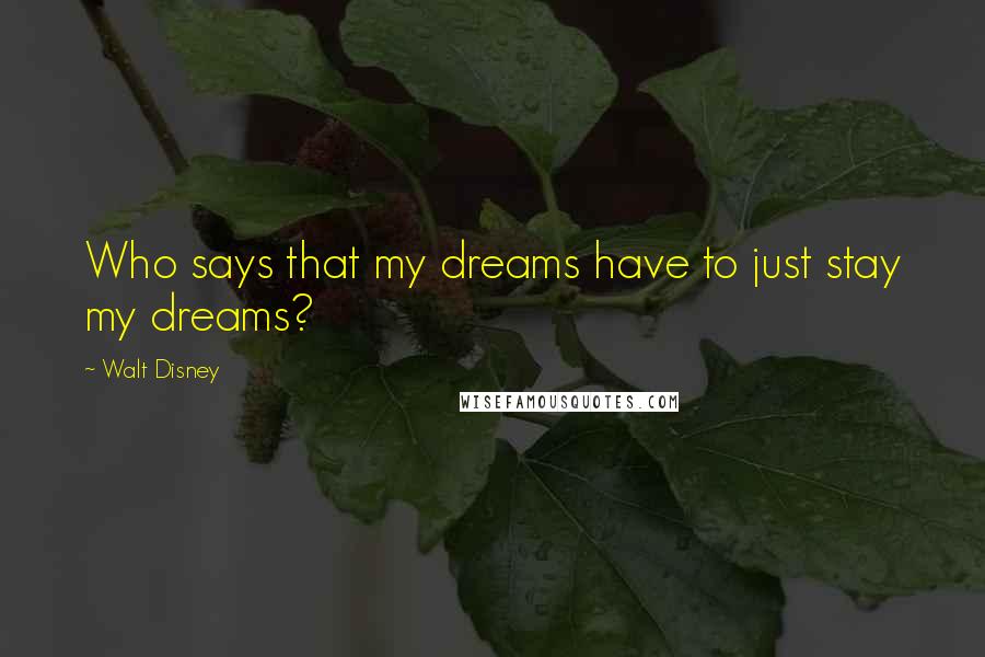 Walt Disney Quotes: Who says that my dreams have to just stay my dreams?