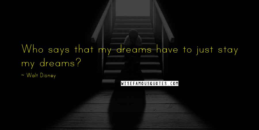 Walt Disney Quotes: Who says that my dreams have to just stay my dreams?