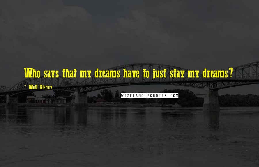 Walt Disney Quotes: Who says that my dreams have to just stay my dreams?