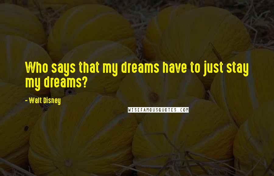 Walt Disney Quotes: Who says that my dreams have to just stay my dreams?