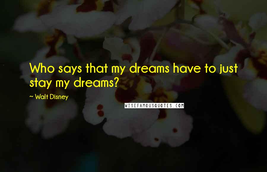 Walt Disney Quotes: Who says that my dreams have to just stay my dreams?