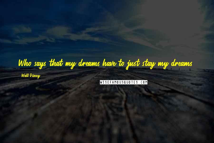 Walt Disney Quotes: Who says that my dreams have to just stay my dreams?