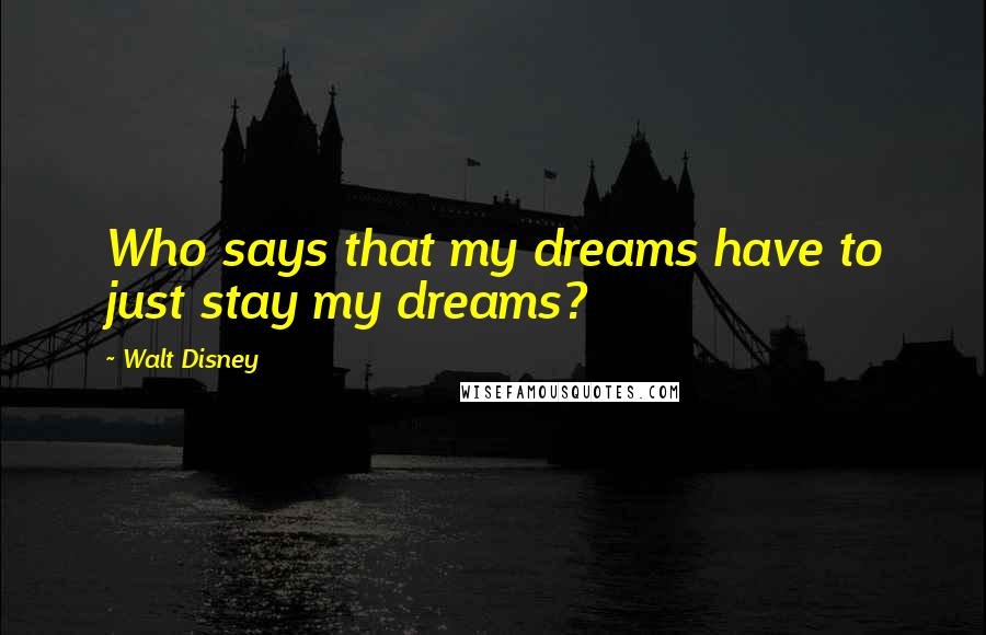 Walt Disney Quotes: Who says that my dreams have to just stay my dreams?