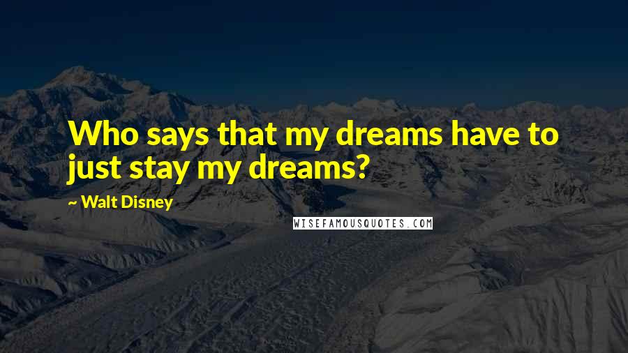Walt Disney Quotes: Who says that my dreams have to just stay my dreams?