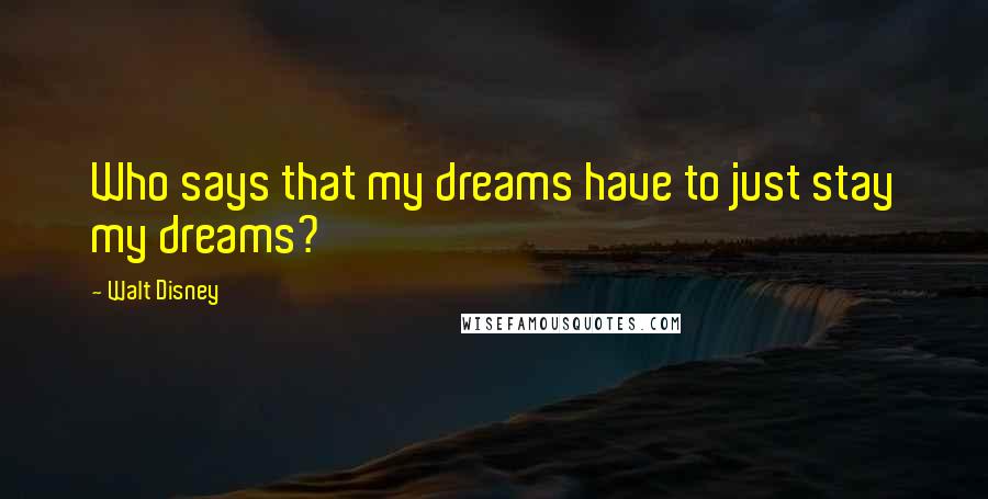 Walt Disney Quotes: Who says that my dreams have to just stay my dreams?