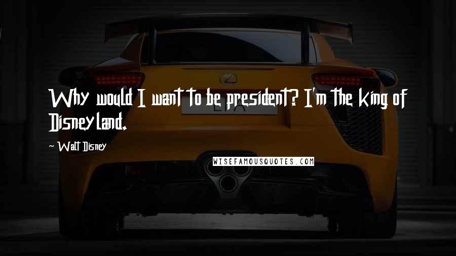 Walt Disney Quotes: Why would I want to be president? I'm the king of Disneyland.