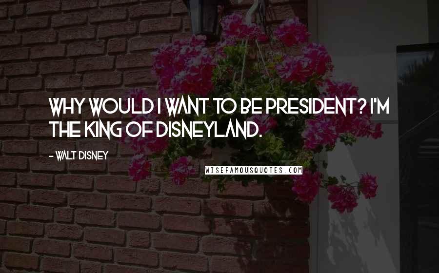 Walt Disney Quotes: Why would I want to be president? I'm the king of Disneyland.