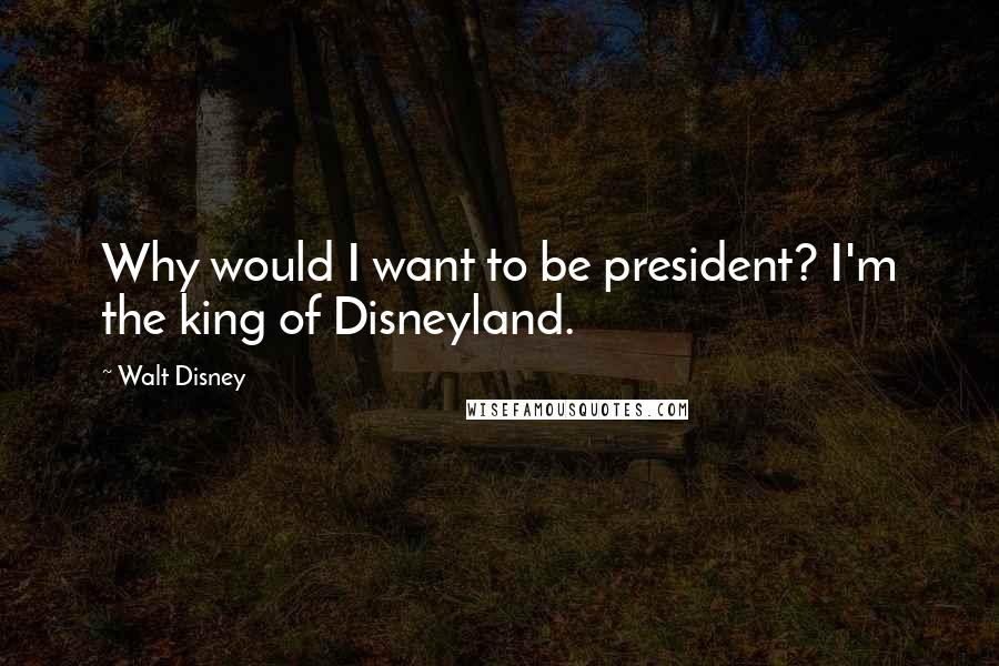 Walt Disney Quotes: Why would I want to be president? I'm the king of Disneyland.
