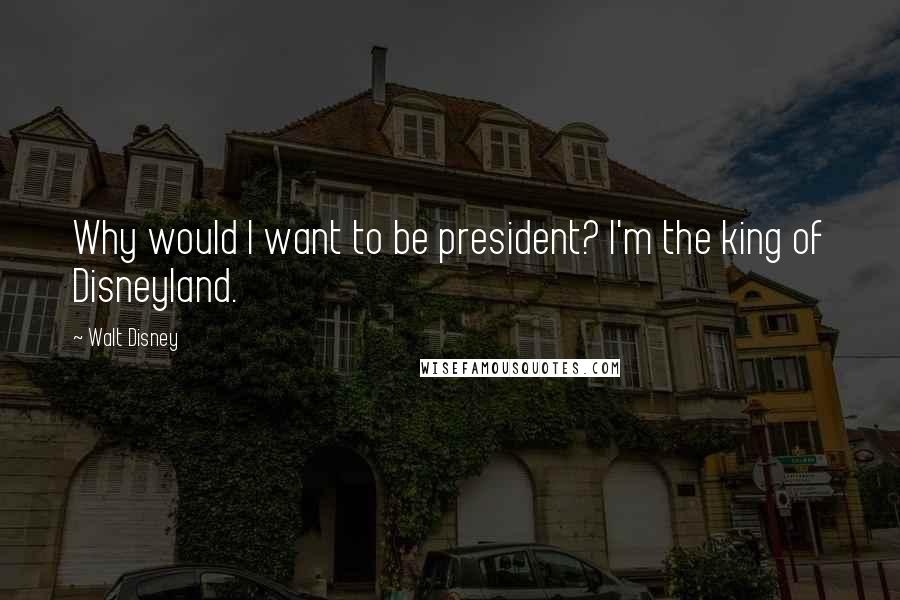 Walt Disney Quotes: Why would I want to be president? I'm the king of Disneyland.