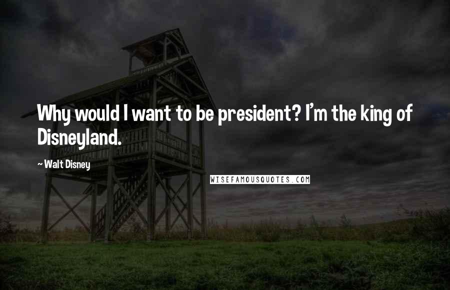 Walt Disney Quotes: Why would I want to be president? I'm the king of Disneyland.